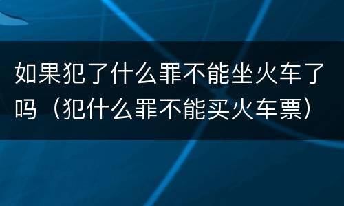 如果犯了什么罪不能坐火车了吗（犯什么罪不能买火车票）