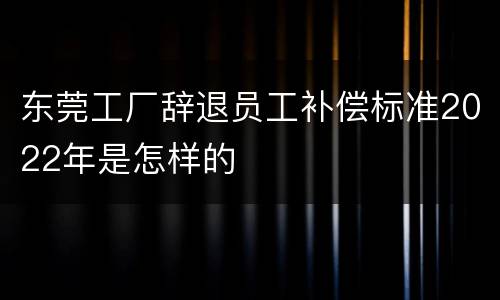 东莞工厂辞退员工补偿标准2022年是怎样的