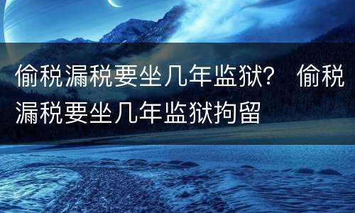 偷税漏税要坐几年监狱？ 偷税漏税要坐几年监狱拘留