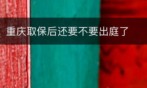 重庆取保后还要不要出庭了