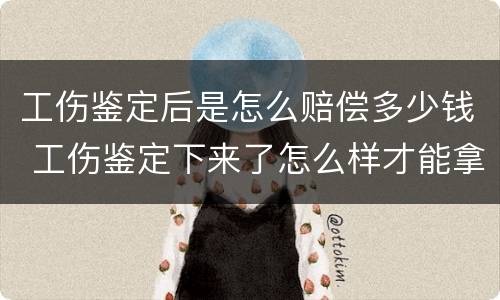 工伤鉴定后是怎么赔偿多少钱 工伤鉴定下来了怎么样才能拿到赔偿款