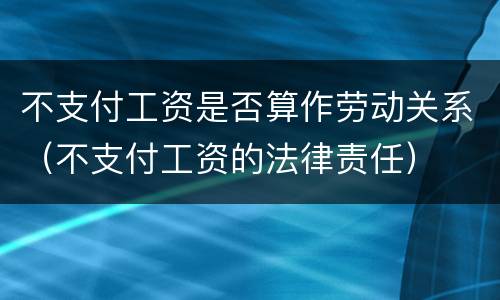 不支付工资是否算作劳动关系（不支付工资的法律责任）