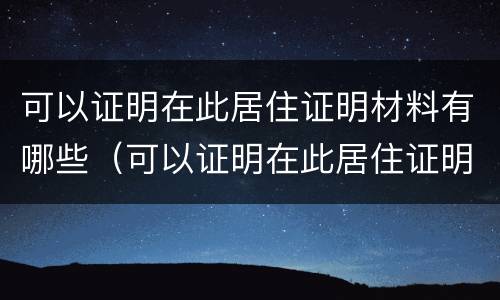 可以证明在此居住证明材料有哪些（可以证明在此居住证明材料有哪些内容）