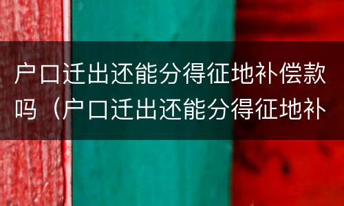 户口迁出还能分得征地补偿款吗（户口迁出还能分得征地补偿款吗）