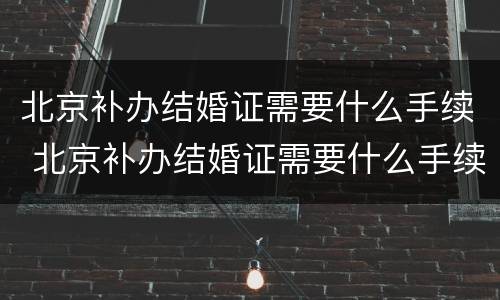 北京补办结婚证需要什么手续 北京补办结婚证需要什么手续和材料