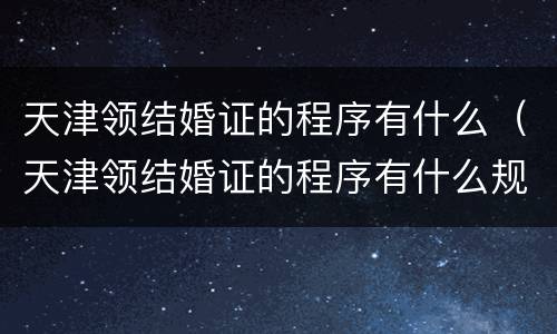 天津领结婚证的程序有什么（天津领结婚证的程序有什么规定）
