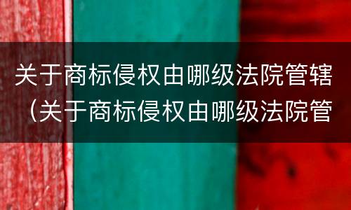 关于商标侵权由哪级法院管辖（关于商标侵权由哪级法院管辖的）