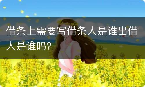 借条上需要写借条人是谁出借人是谁吗？