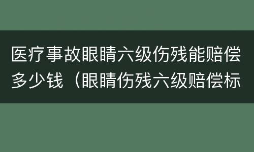 医疗事故眼睛六级伤残能赔偿多少钱（眼睛伤残六级赔偿标准）