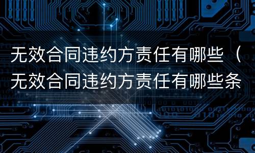 无效合同违约方责任有哪些（无效合同违约方责任有哪些条款）