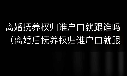 离婚抚养权归谁户口就跟谁吗（离婚后抚养权归谁户口就跟谁吗）