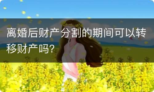 离婚后财产分割的期间可以转移财产吗？