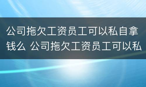 公司拖欠工资员工可以私自拿钱么 公司拖欠工资员工可以私自拿钱么嘛