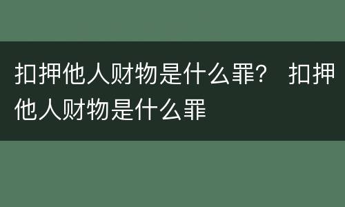 扣押他人财物是什么罪？ 扣押他人财物是什么罪