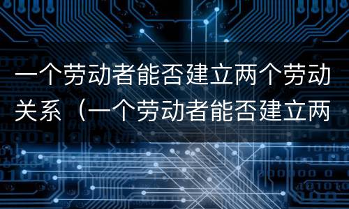 一个劳动者能否建立两个劳动关系（一个劳动者能否建立两个劳动关系呢）