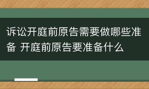 诉讼开庭前原告需要做哪些准备 开庭前原告要准备什么