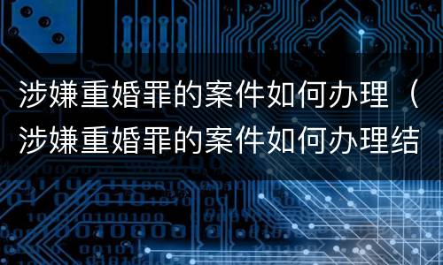 涉嫌重婚罪的案件如何办理（涉嫌重婚罪的案件如何办理结案）