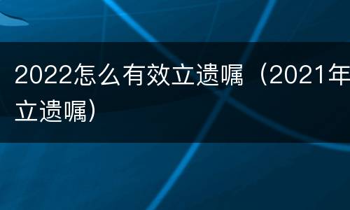 2022怎么有效立遗嘱（2021年立遗嘱）