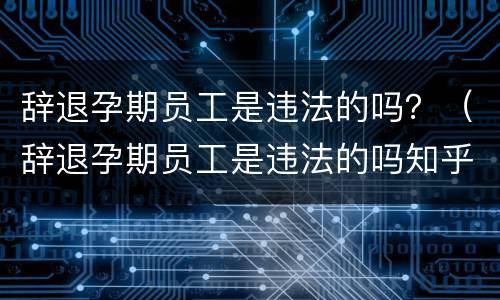 辞退孕期员工是违法的吗？（辞退孕期员工是违法的吗知乎）