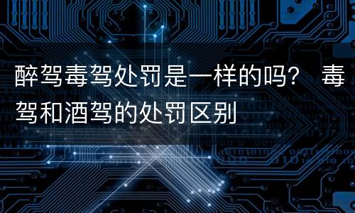 醉驾毒驾处罚是一样的吗？ 毒驾和酒驾的处罚区别