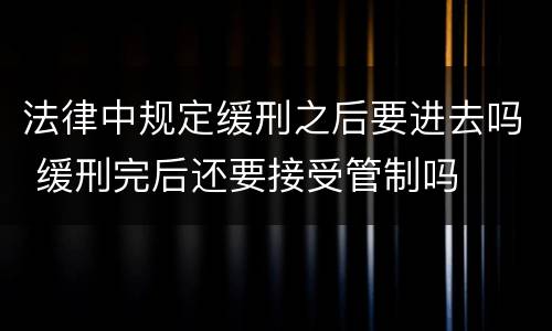 法律中规定缓刑之后要进去吗 缓刑完后还要接受管制吗