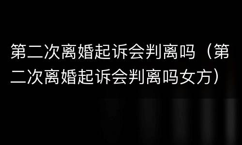 第二次离婚起诉会判离吗（第二次离婚起诉会判离吗女方）