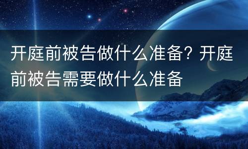 开庭前被告做什么准备? 开庭前被告需要做什么准备