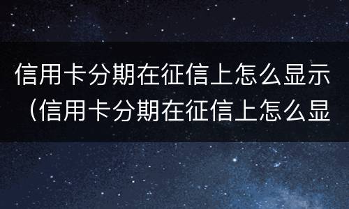 信用卡分期在征信上怎么显示（信用卡分期在征信上怎么显示出来）