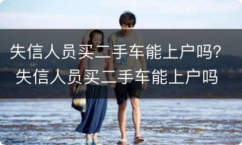 失信人员买二手车能上户吗？ 失信人员买二手车能上户吗