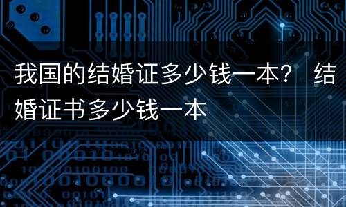 我国的结婚证多少钱一本？ 结婚证书多少钱一本