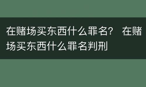 在赌场买东西什么罪名？ 在赌场买东西什么罪名判刑