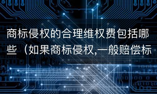 商标侵权的合理维权费包括哪些（如果商标侵权,一般赔偿标准）