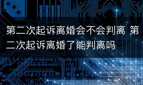 第二次起诉离婚会不会判离 第二次起诉离婚了能判离吗