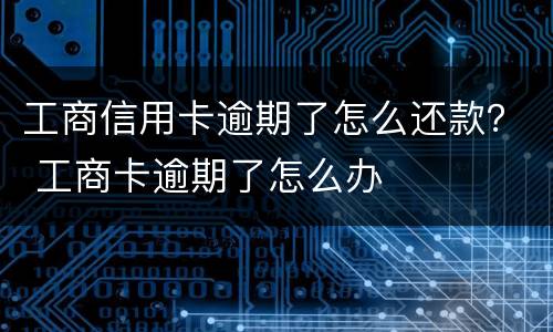 工商信用卡逾期了怎么还款？ 工商卡逾期了怎么办