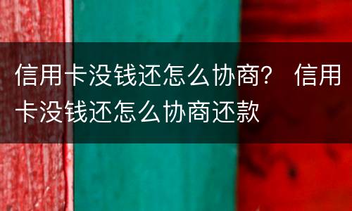 信用卡没钱还怎么协商？ 信用卡没钱还怎么协商还款
