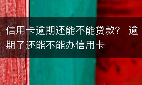 信用卡逾期还能不能贷款？ 逾期了还能不能办信用卡