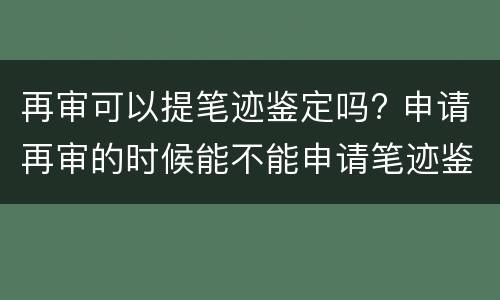 再审可以提笔迹鉴定吗? 申请再审的时候能不能申请笔迹鉴定