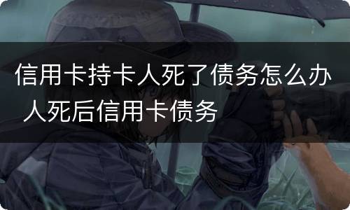信用卡持卡人死了债务怎么办 人死后信用卡债务