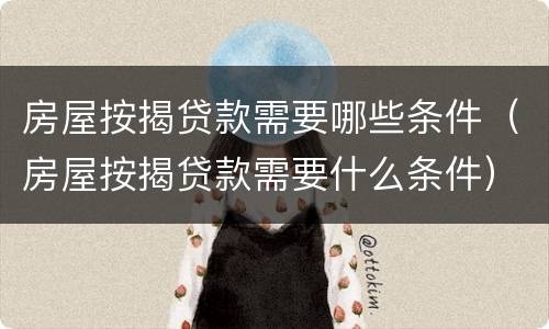 房屋按揭贷款需要哪些条件（房屋按揭贷款需要什么条件）