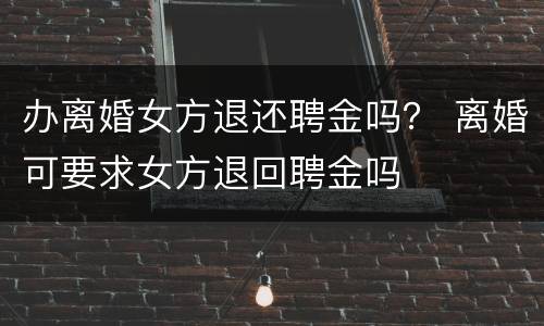 办离婚女方退还聘金吗？ 离婚可要求女方退回聘金吗