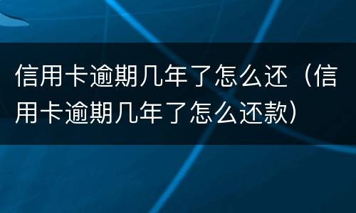 信用卡逾期几年了怎么还（信用卡逾期几年了怎么还款）