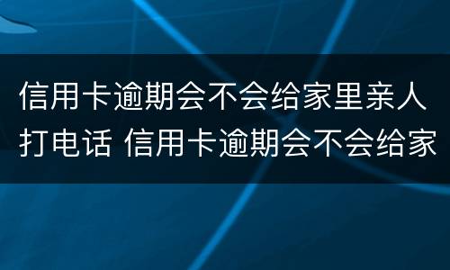 信用卡逾期会不会给家里亲人打电话 信用卡逾期会不会给家里亲人打电话呢