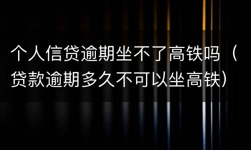 个人信贷逾期坐不了高铁吗（贷款逾期多久不可以坐高铁）