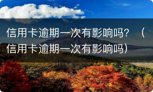 信用卡逾期一次有影响吗？（信用卡逾期一次有影响吗）