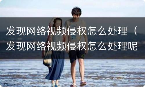 发现网络视频侵权怎么处理（发现网络视频侵权怎么处理呢）