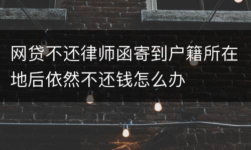 网贷不还律师函寄到户籍所在地后依然不还钱怎么办