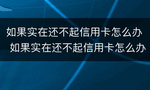 如果实在还不起信用卡怎么办 如果实在还不起信用卡怎么办呢