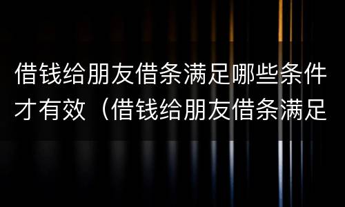 借钱给朋友借条满足哪些条件才有效（借钱给朋友借条满足哪些条件才有效呢）