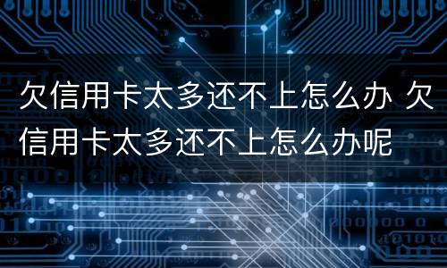 欠信用卡太多还不上怎么办 欠信用卡太多还不上怎么办呢