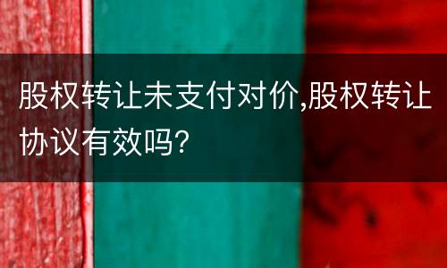 股权转让未支付对价,股权转让协议有效吗？